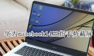matebook 14三指截屏 华为matebook14三指手势截屏