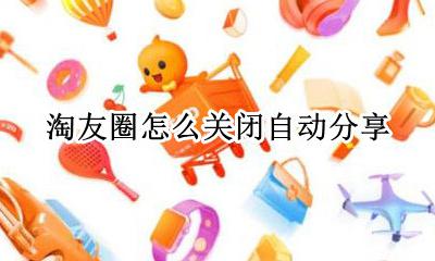如何关闭自己的淘友圈 淘友圈怎么关闭自动分享