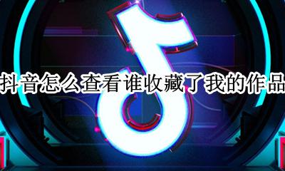 怎么查抖音里谁看过我的作品 抖音怎么查看谁收藏了我的作品
