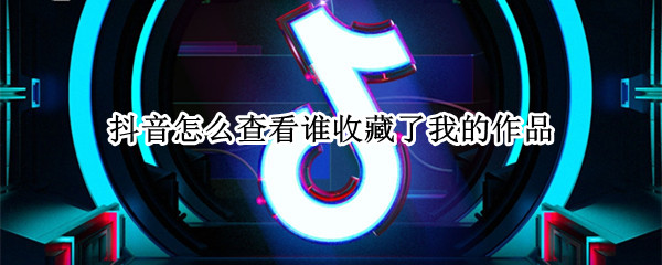 抖音怎么查看谁收藏了我的作品