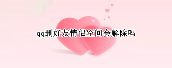 qq删好友情侣空间会解除吗