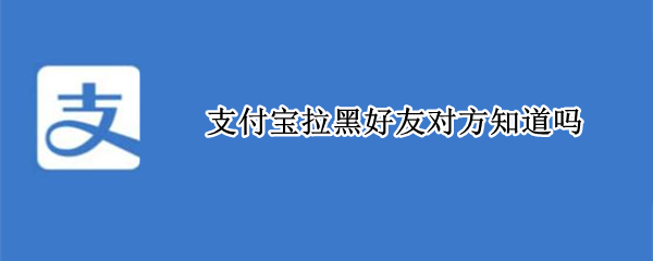 支付宝拉黑好友对方知道吗