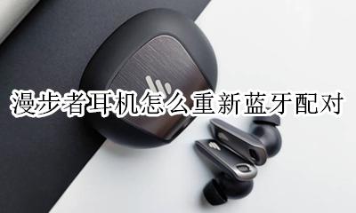漫步者蓝牙耳机重新连接 漫步者耳机怎么重新蓝牙配对