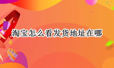 淘宝怎么看发货地址在哪 淘宝怎么看卖家发货地址