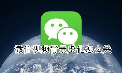 视频背景虚化怎么弄 微信视频背景虚化怎么关