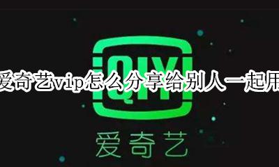 爱奇艺会员如何共享给别人 爱奇艺vip怎么分享给别人一起用