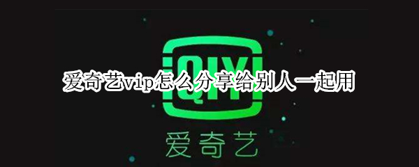 爱奇艺vip怎么分享给别人一起用