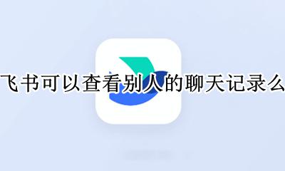 飞书的聊天记录怎么删除 飞书可以查看别人的聊天记录么