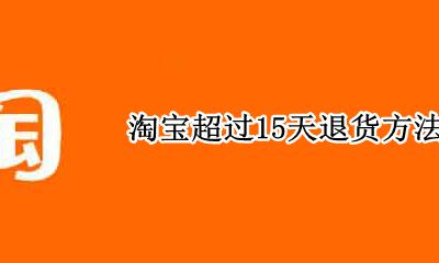 淘宝超过15天退货方法 淘宝超过15天如何退款