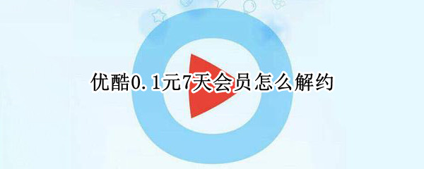 优酷0.1元7天会员怎么解约