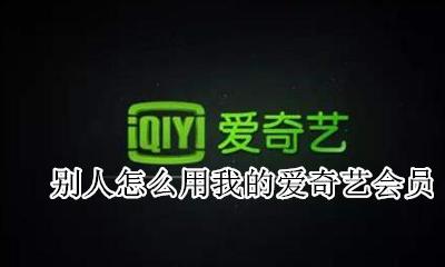 别人怎么用我的爱奇艺会员 怎样让别人用我的爱奇艺会员