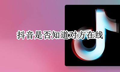 抖音是否知道对方在线 抖音从哪里可以看出对方在线