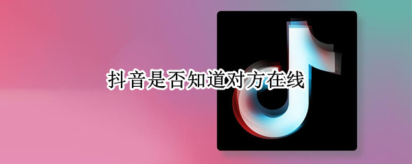 抖音是否知道对方在线