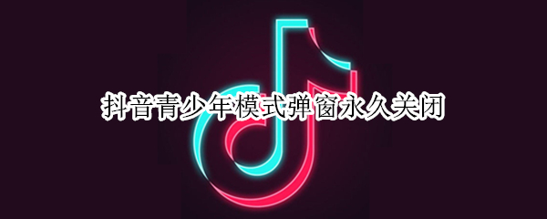 抖音青少年模式弹窗永久关闭