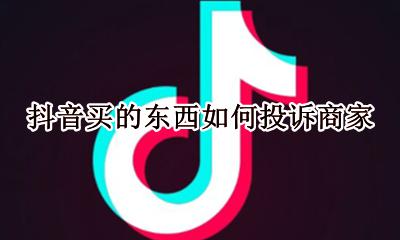 抖音购物投诉商家有用吗 抖音买的东西如何投诉商家