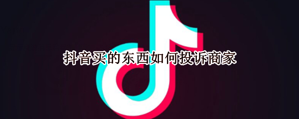 抖音买的东西如何投诉商家