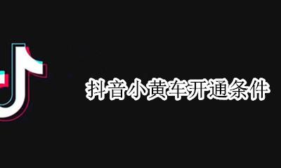 抖音小黄车开通条件 抖音开小黄车有什么条件