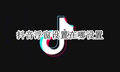 抖音浮窗设置在哪设置 抖音怎么设置悬浮窗口