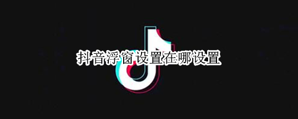 抖音浮窗设置在哪设置