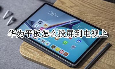 华为平板怎么投屏到电视上 华为手机上的电视怎么投屏到电视上