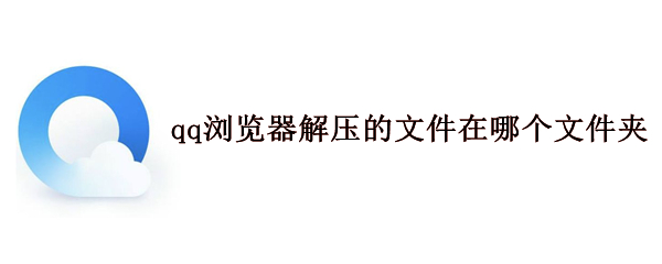 qq浏览器解压的文件在哪个文件夹