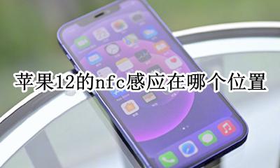 苹果12的nfc感应在哪个位置 iphone12的nfc感应在哪里