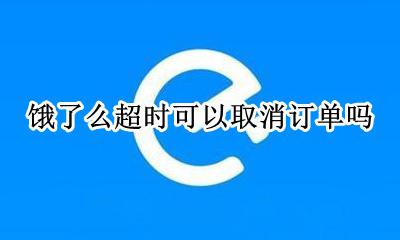 饿了么超时可以取消订单吗 饿了吗超时多久可以取消订单