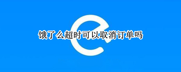 饿了么超时可以取消订单吗