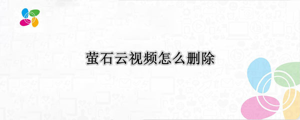 萤石云视频怎么删除