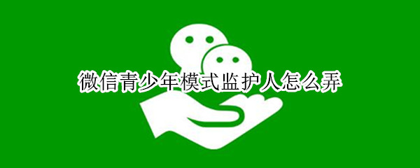 微信青少年模式监护人怎么弄