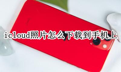 icloud照片怎么下载到手机上 icloud上的照片怎么下载到手机上