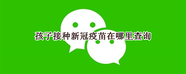 孩子接种新冠疫苗在哪里查询