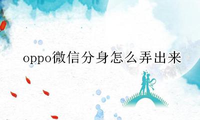oppo微信分身怎么弄出来 OPPO手机的微信怎么分身
