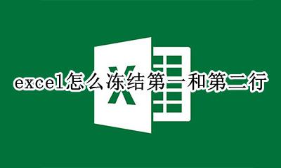 excel怎么冻结第一和第二行 excel冻结窗口怎么设置冻结第一第二行