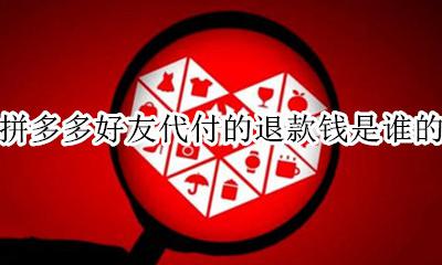 拼多多好友代付的退款钱是谁的 拼多多代付退款会退到代付人那里吗