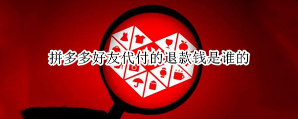 拼多多好友代付的退款钱是谁的