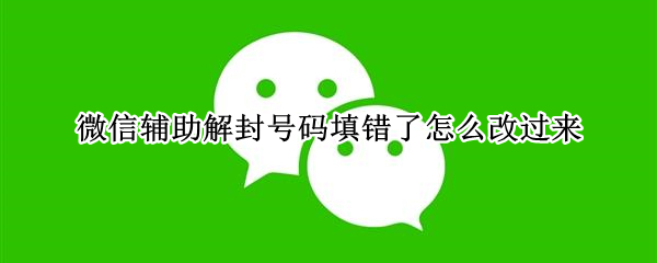 微信辅助解封号码填错了怎么改过来