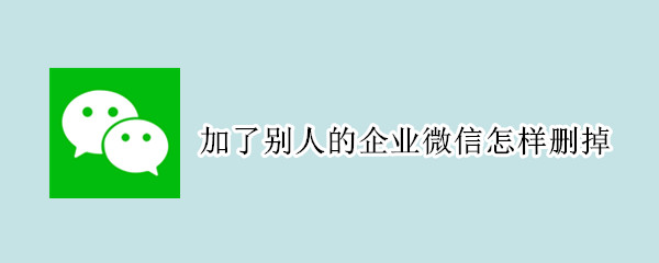 加了别人的企业微信怎样删掉