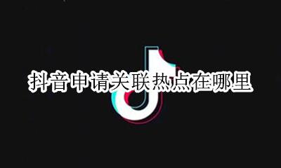 抖音申请关联热点在哪里 抖音申请关联热点是什么