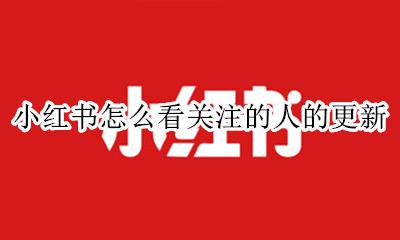小红书怎么看关注的人的更新 小红书怎么让关注我的人看不到
