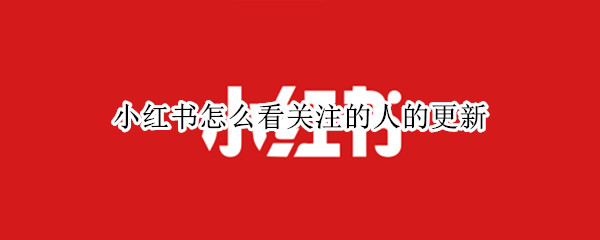 小红书怎么看关注的人的更新