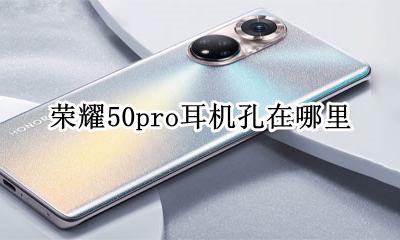 荣耀x50耳机孔在哪 荣耀50pro耳机孔在哪里