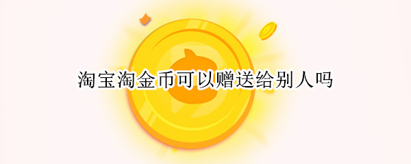 淘宝淘金币可以赠送给别人吗