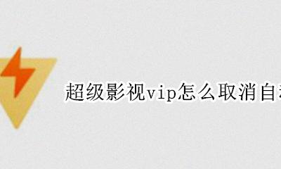 超级影视vip怎么取消自动续费 超级vip影视怎么关闭自动续费