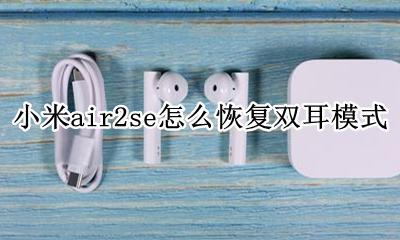 小米air2se怎么恢复双耳模式 小米air2蓝牙耳机怎么恢复双耳模式