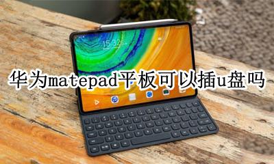 华为matepad平板可以插u盘吗 华为平板matepad pro如何连接u盘