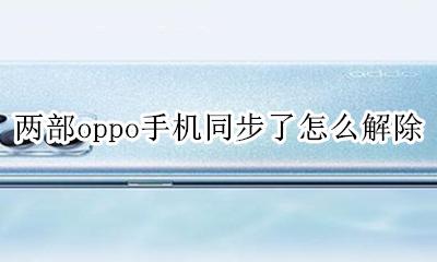 两部oppo手机同步了怎么解除 两台oppo手机电话号码同步了?