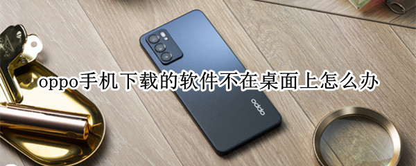 oppo手机下载的软件不在桌面上怎么办