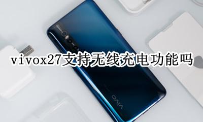 vivox27支持无线充电功能吗 vivox27手机支持无线充电吗?