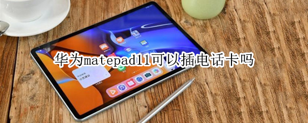 华为matepad11可以插电话卡吗